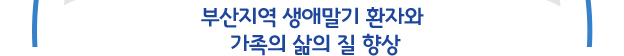 부산지역 생애말기 환자와 가족의 삶의 질 향상