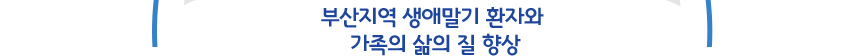 부산지역 생애말기 환자와 가족의 삶의 질 향상
